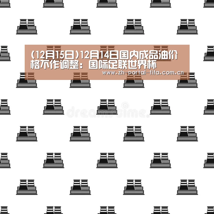 (12月15日)12月14日国内成品油价格不作调整:国际足联世界杯(图3) 美加墨世界杯