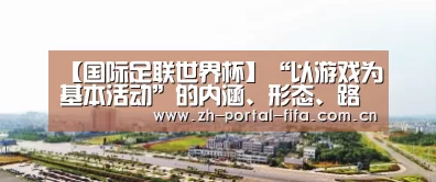 【国际足联世界杯】“以游戏为基本活动”的内涵、形态、路径日益清晰——回归游戏发现儿童(图2) 赛事新闻