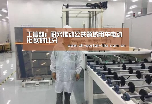 工信部:研究推动公共领域用车电动化|实时比分(图4) 美加墨世界杯