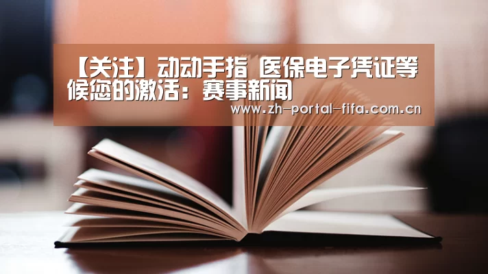 【关注】动动手指 医保电子凭证等候您的激活:赛事新闻(图4) 赛事新闻