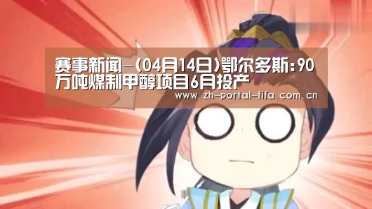 赛事新闻-(04月14日)鄂尔多斯:90万吨煤制甲醇项目6月投产(图2) 国际足联世界杯